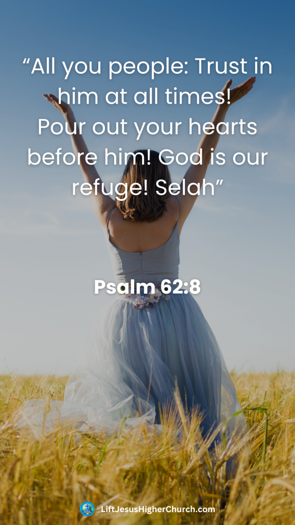 “All you people: Trust in him at all times! 
Pour out your hearts before him! God is our refuge! Selah”