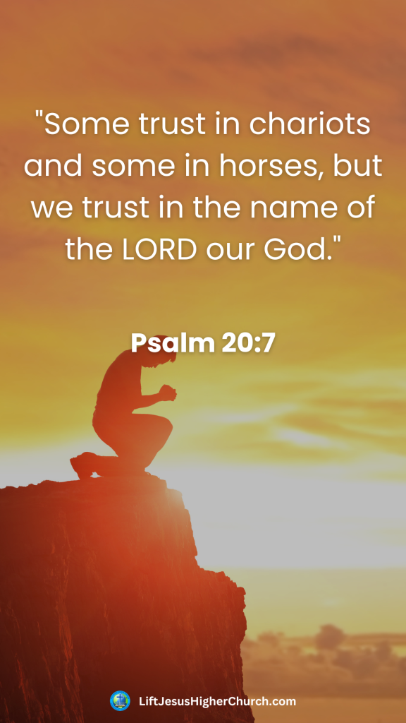 "Some trust in chariots and some in horses, but we trust in the name of the LORD our God."