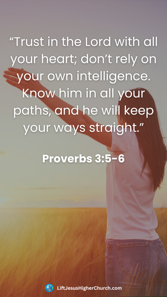 “Trust in the Lord with all your heart; don’t rely on your own intelligence. Know him in all your paths, and he will keep your ways straight.”